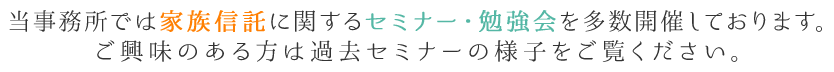 当事務所では家族信託に関するセミナー・勉強会を多数開催しております。ご興味のある方は過去セミナーの様子をご覧ください。