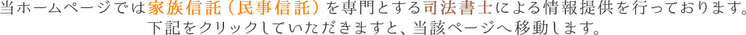 当ホームページでは家族信託(民事信託)を専門とする司法書士による情報提供を行っております。下記をクリックしていただきますと、当該ページへ移動します。